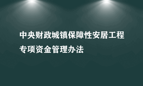 中央财政城镇保障性安居工程专项资金管理办法