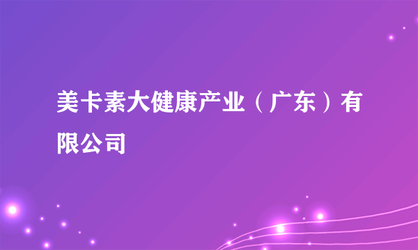 美卡素大健康产业（广东）有限公司