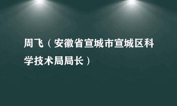 周飞（安徽省宣城市宣城区科学技术局局长）