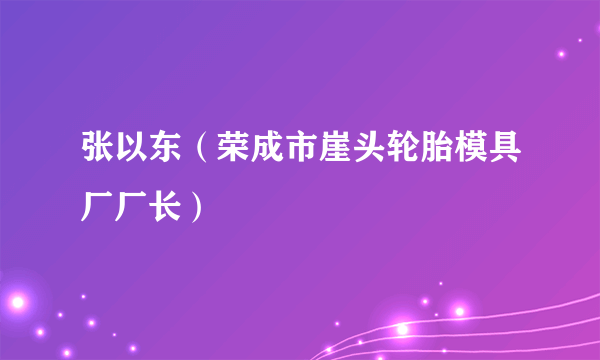 张以东（荣成市崖头轮胎模具厂厂长）