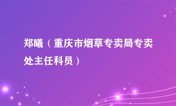 郑曦（重庆市烟草专卖局专卖处主任科员）