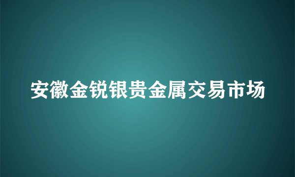 安徽金锐银贵金属交易市场