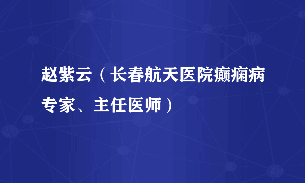 赵紫云（长春航天医院癫痫病专家、主任医师）