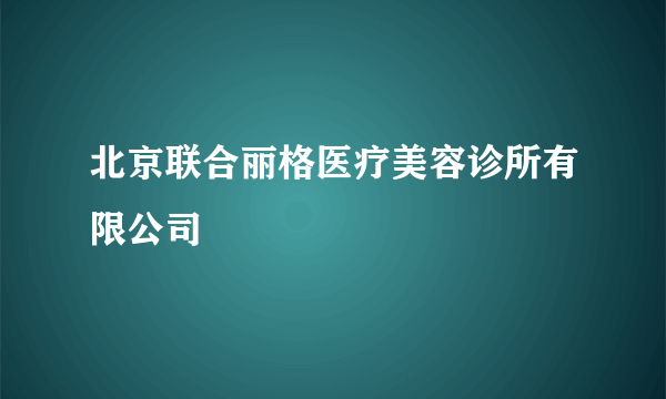 北京联合丽格医疗美容诊所有限公司