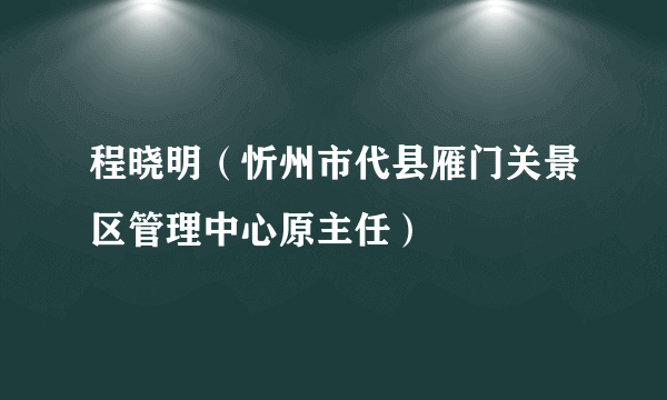 程晓明（忻州市代县雁门关景区管理中心原主任）