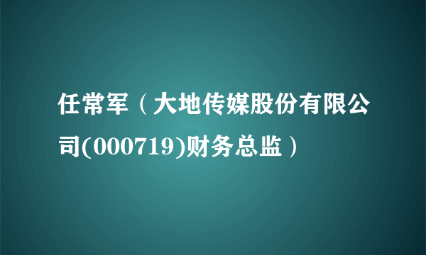 任常军（大地传媒股份有限公司(000719)财务总监）