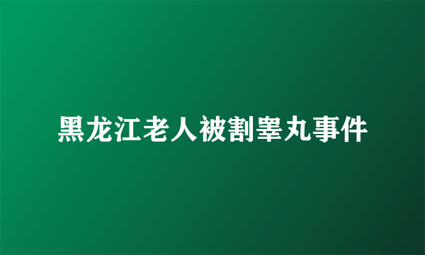 黑龙江老人被割睾丸事件