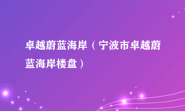 卓越蔚蓝海岸（宁波市卓越蔚蓝海岸楼盘）