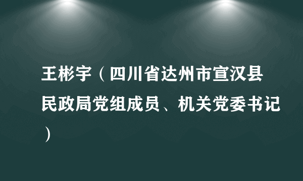 王彬宇（四川省达州市宣汉县民政局党组成员、机关党委书记）