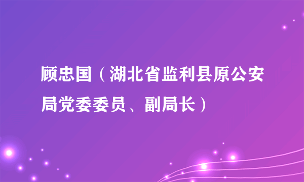 顾忠国（湖北省监利县原公安局党委委员、副局长）