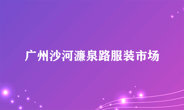 广州沙河濂泉路服装市场