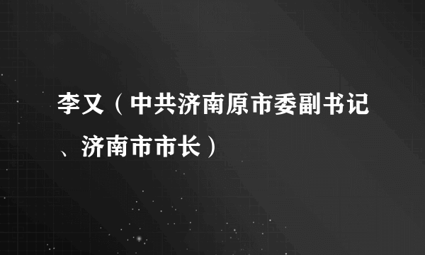 李又（中共济南原市委副书记、济南市市长）