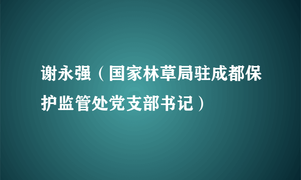 谢永强（国家林草局驻成都保护监管处党支部书记）