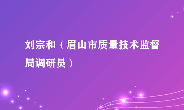 刘宗和（眉山市质量技术监督局调研员）