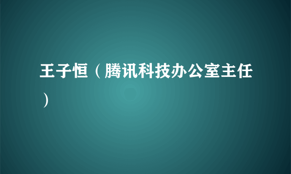 王子恒（腾讯科技办公室主任）