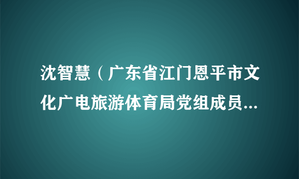 沈智慧（广东省江门恩平市文化广电旅游体育局党组成员、副局长）