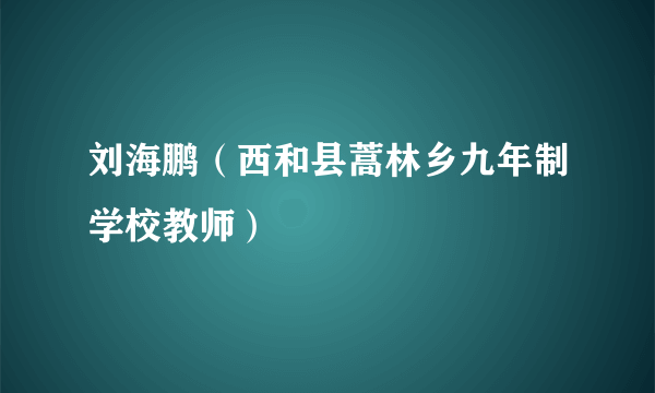 刘海鹏（西和县蒿林乡九年制学校教师）