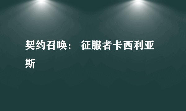 契约召唤： 征服者卡西利亚斯