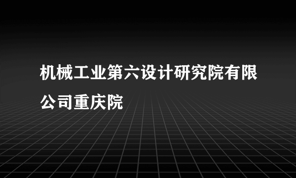 机械工业第六设计研究院有限公司重庆院