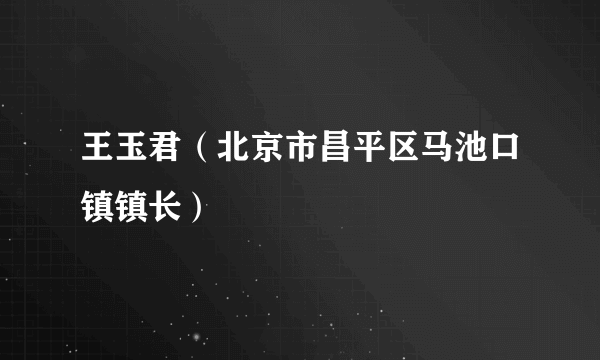 王玉君（北京市昌平区马池口镇镇长）