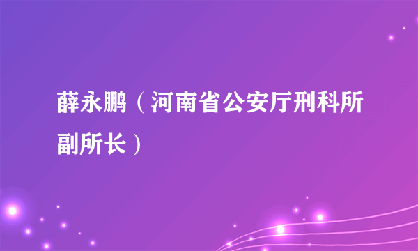 薛永鹏（河南省公安厅刑科所副所长）