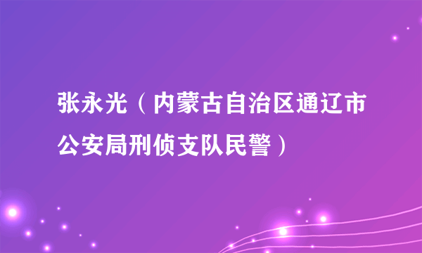 张永光（内蒙古自治区通辽市公安局刑侦支队民警）