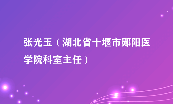 张光玉（湖北省十堰市郧阳医学院科室主任）