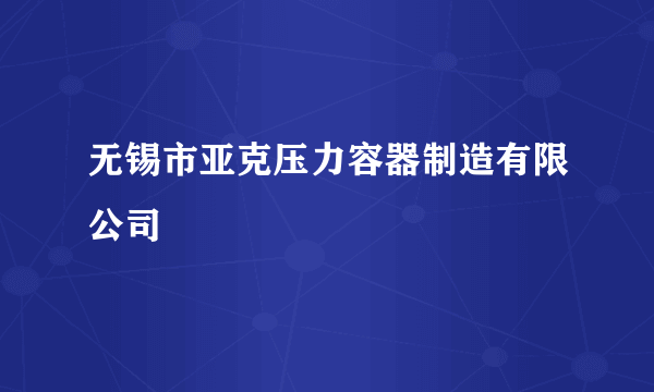 无锡市亚克压力容器制造有限公司