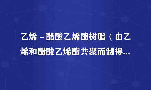 乙烯－醋酸乙烯酯树脂（由乙烯和醋酸乙烯酯共聚而制得的热塑性树脂）