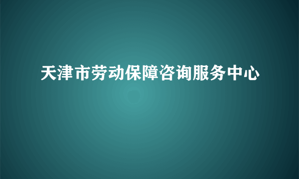 天津市劳动保障咨询服务中心