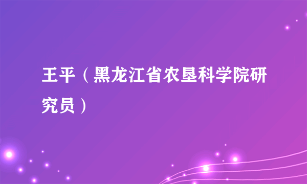 王平（黑龙江省农垦科学院研究员）