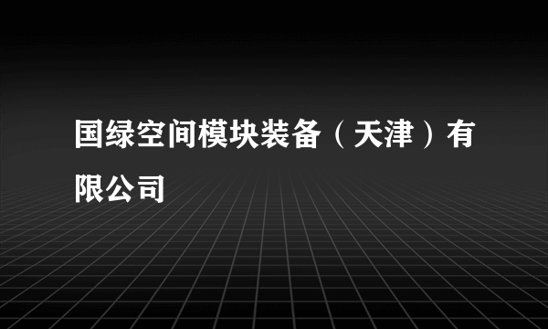 国绿空间模块装备（天津）有限公司