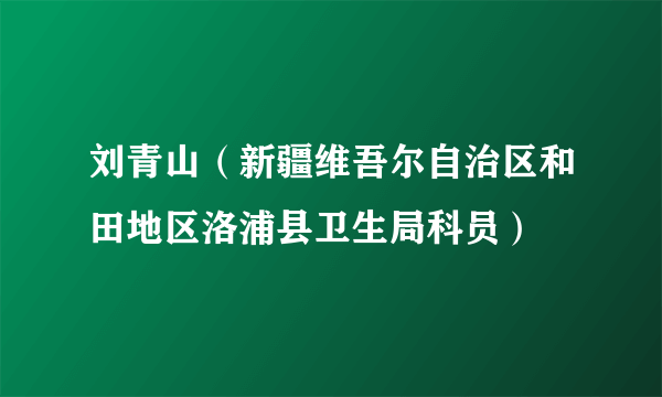 刘青山（新疆维吾尔自治区和田地区洛浦县卫生局科员）