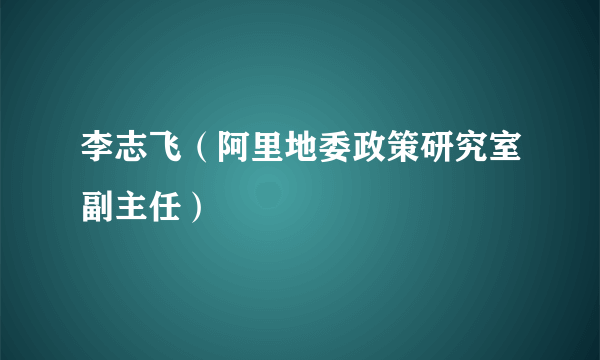 李志飞（阿里地委政策研究室副主任）