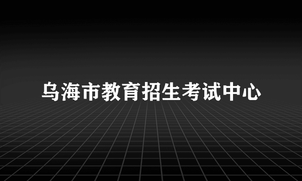 乌海市教育招生考试中心