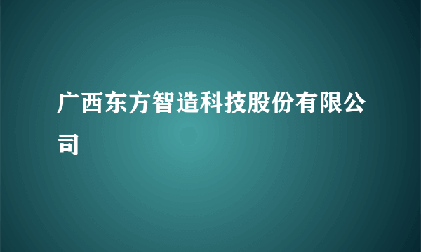 广西东方智造科技股份有限公司