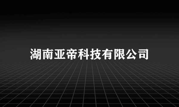 湖南亚帝科技有限公司