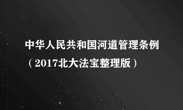 中华人民共和国河道管理条例（2017北大法宝整理版）