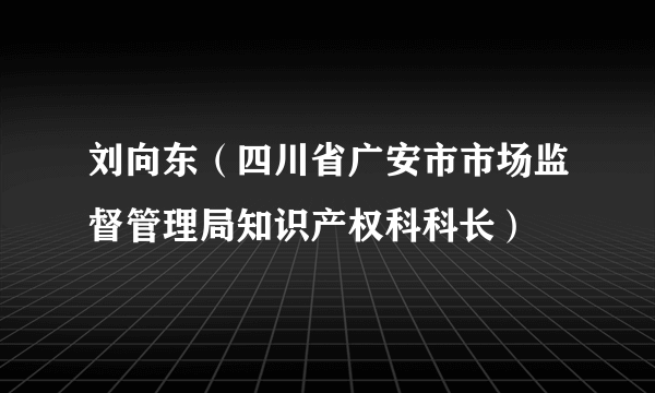 刘向东（四川省广安市市场监督管理局知识产权科科长）