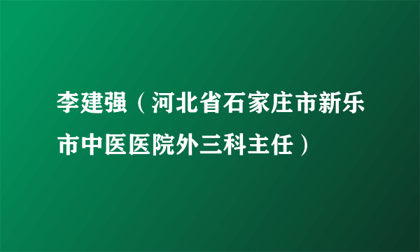 李建强（河北省石家庄市新乐市中医医院外三科主任）