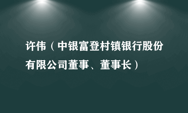 许伟（中银富登村镇银行股份有限公司董事、董事长）