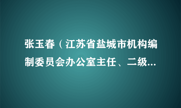 张玉春（江苏省盐城市机构编制委员会办公室主任、二级巡视员）