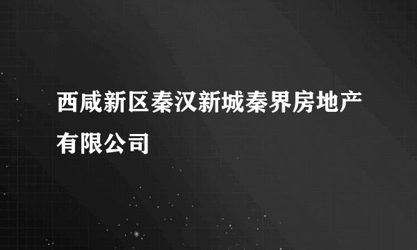 西咸新区秦汉新城秦界房地产有限公司