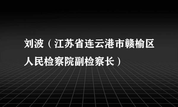 刘波（江苏省连云港市赣榆区人民检察院副检察长）