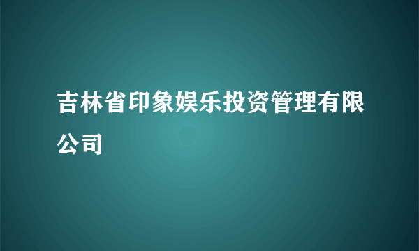 吉林省印象娱乐投资管理有限公司