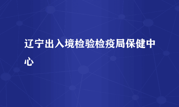 辽宁出入境检验检疫局保健中心