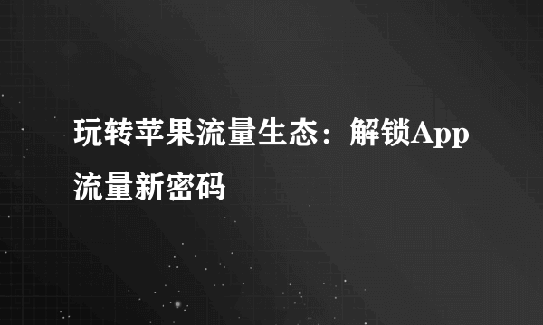 玩转苹果流量生态：解锁App流量新密码