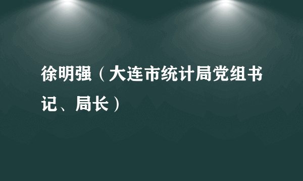 徐明强（大连市统计局党组书记、局长）