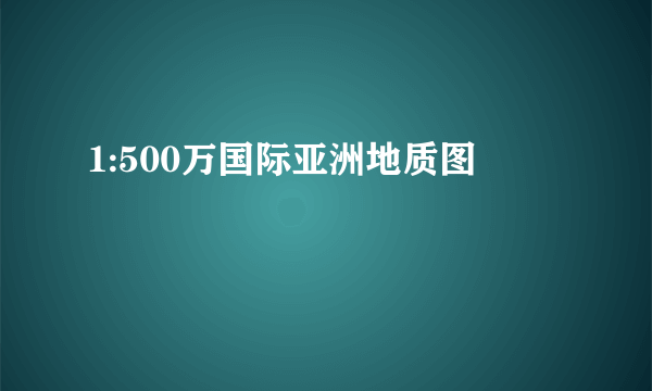 1:500万国际亚洲地质图