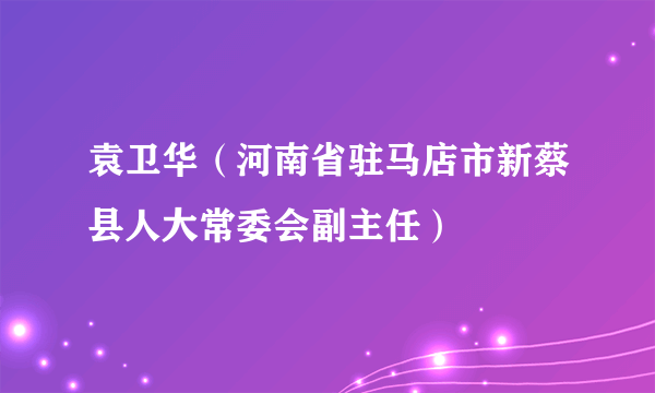 袁卫华（河南省驻马店市新蔡县人大常委会副主任）